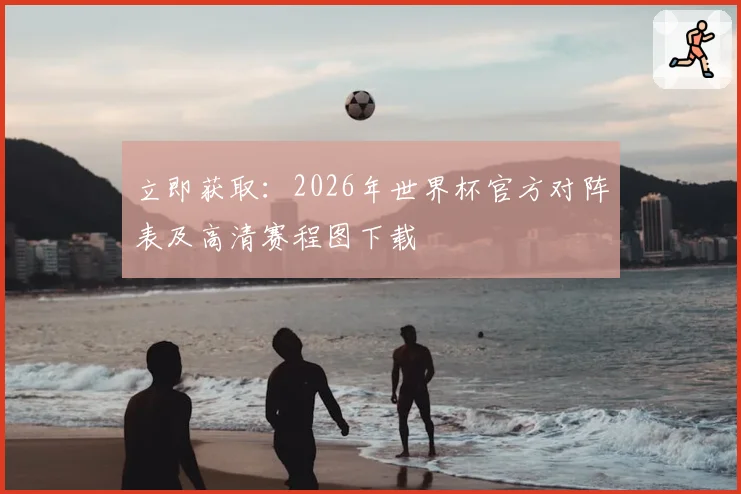 立即获取：2026年世界杯官方对阵表及高清赛程图下载