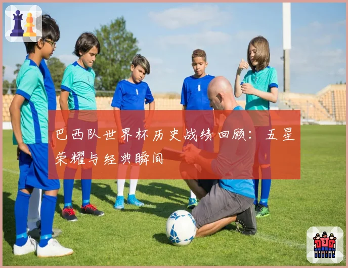 巴西队世界杯历史战绩回顾:五星荣耀与经典瞬间