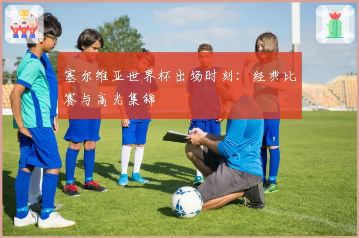 塞尔维亚世界杯出场时刻:经典比赛与高光集锦