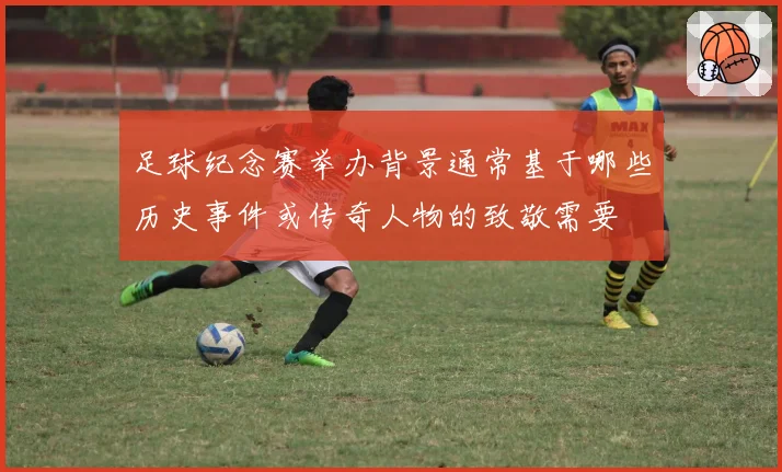 足球纪念赛举办背景通常基于哪些历史事件或传奇人物的致敬需要