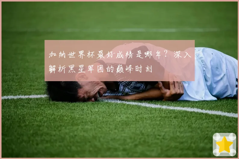 加纳世界杯最好成绩是哪年?深入解析黑星军团的巅峰时刻