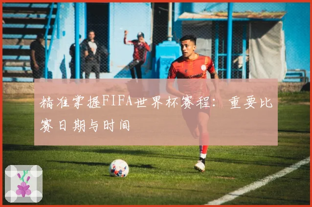 精准掌握FIFA世界杯赛程:重要比赛日期与时间
