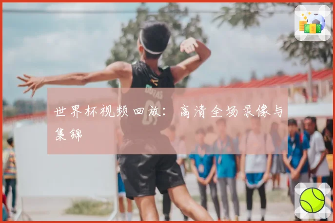 世界杯视频回放:高清全场录像与集锦