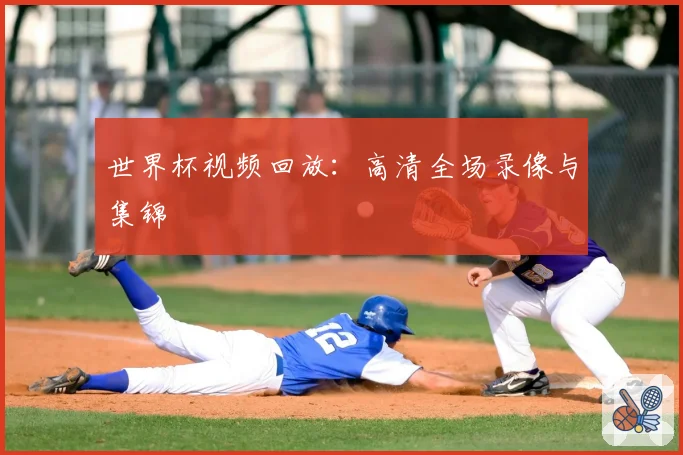 世界杯视频回放:高清全场录像与集锦