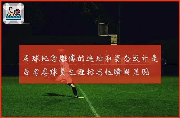 足球纪念雕像的选址和姿态设计是否考虑球员生涯标志性瞬间呈现