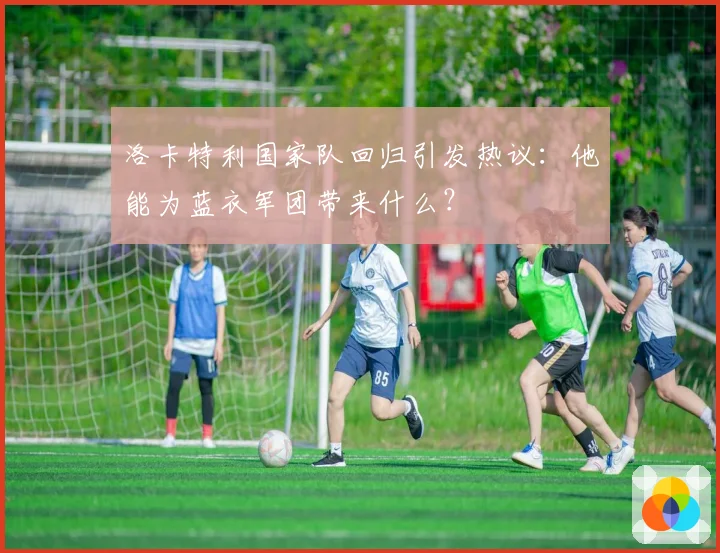 洛卡特利国家队回归引发热议：他能为蓝衣军团带来什么？
